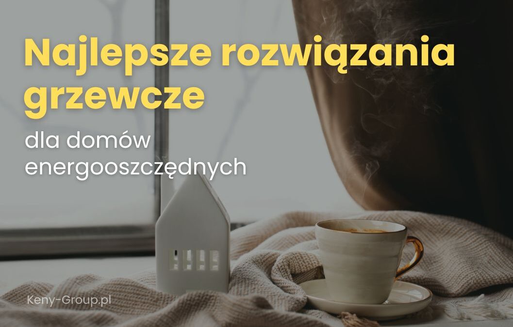 Jakie są&nbsp;najlepsze rozwiązania grzewcze dla domów energooszczędnych?